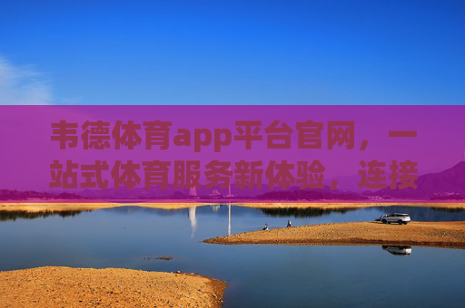 韦德体育app平台官网，一站式体育服务新体验，连接热爱与赛场，韦德体育，一站式体育服务新体验，连接热爱与赛场