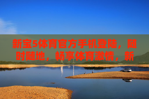 新宝5体育官方手机登陆，随时随地，畅享体育激情，新宝5体育官方手机登陆，随时随地畅享体育激情