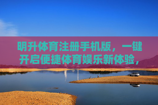 明升体育注册手机版，一键开启便捷体育娱乐新体验，明升体育手机版注册，一键开启便捷体育娱乐新体验