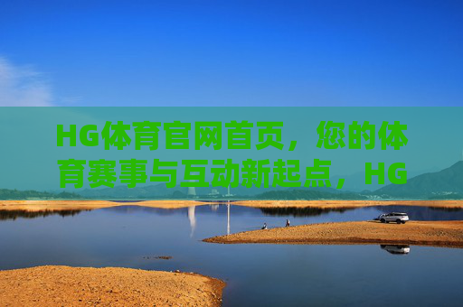 HG体育官网首页，您的体育赛事与互动新起点，HG体育官网首页，赛事互动新起点