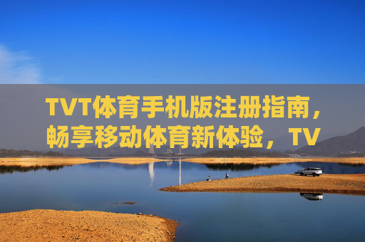TVT体育手机版注册指南，畅享移动体育新体验，TVT体育手机版注册指南，畅享移动体育新体验