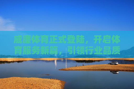 威廉体育正式登陆，开启体育服务新篇，引领行业品质升级，威廉体育正式登陆 开启体育服务新篇 引领行业品质升级