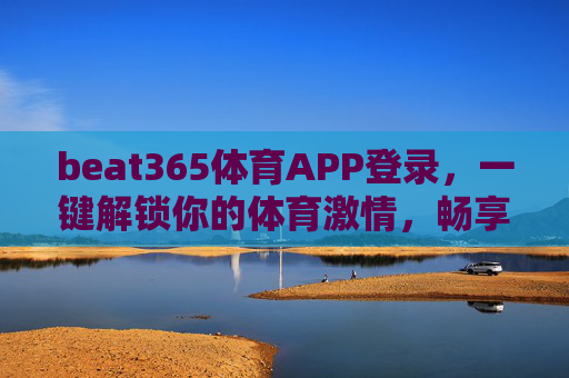 beat365体育APP登录，一键解锁你的体育激情，畅享极致赛事体验，beat365体育APP登录，一键解锁体育激情，畅享极致赛事