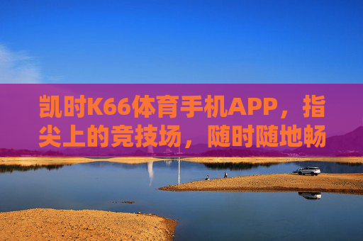 凯时K66体育手机APP，指尖上的竞技场，随时随地畅享体育激情，凯时K66体育手机APP，指尖竞技场，随时随地燃情体育