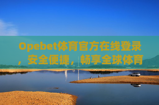 Opebet体育官方在线登录，安全便捷，畅享全球体育盛宴，Opebet体育官方登录，安全便捷，畅享全球体育盛宴