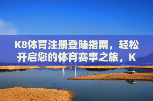 K8体育注册登陆指南，轻松开启您的体育赛事之旅，K8体育注册登陆指南，轻松开启体育赛事之旅