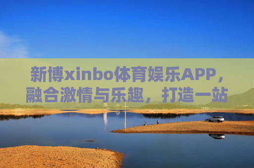 新博xinbo体育娱乐APP，融合激情与乐趣，打造一站式体育娱乐新体验，新博xinbo体育娱乐APP，一站式激情娱乐新体验
