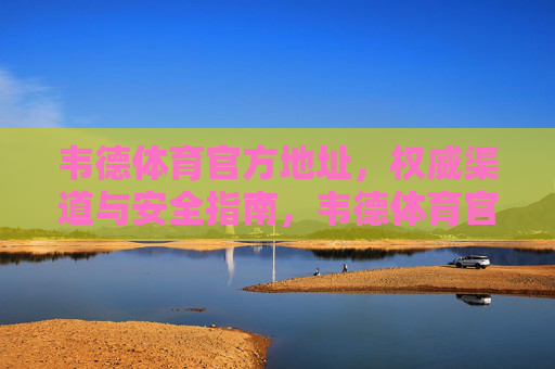 韦德体育官方地址，权威渠道与安全指南，韦德体育官方地址，权威渠道与安全指南