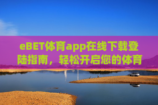 eBET体育app在线下载登陆指南，轻松开启您的体育赛事之旅，eBET体育app下载登录指南，轻松开启体育赛事之旅
