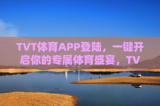 TVT体育APP登陆，一键开启你的专属体育盛宴，TVT体育APP登陆，一键开启专属体育盛宴