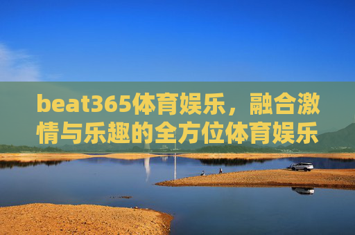 beat365体育娱乐，融合激情与乐趣的全方位体育娱乐新体验
