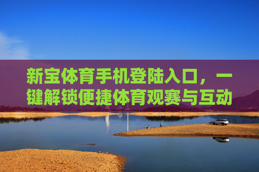 新宝体育手机登陆入口，一键解锁便捷体育观赛与互动体验，新宝体育手机入口，一键解锁便捷观赛互动体验