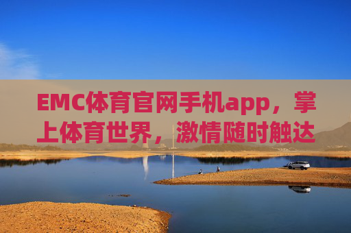 EMC体育官网手机app，掌上体育世界，激情随时触达，EMC体育APP，掌上体育世界，激情随时触达