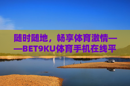随时随地，畅享体育激情——BET9KU体育手机在线平台体验指南，随时随地畅享体育激情，BET9KU体育手机在线平台体验指南