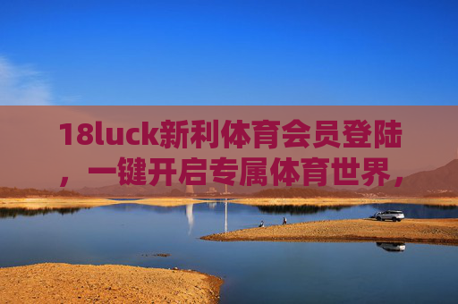 18luck新利体育会员登陆，一键开启专属体育世界，畅享极致体验，18luck新利体育会员登陆，专属体育世界，畅享极致体验