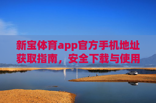 新宝体育app官方手机地址获取指南，安全下载与使用须知，新宝体育app官方地址获取与安全下载使用指南