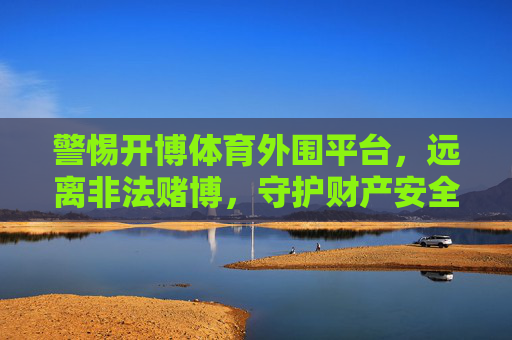 警惕开博体育外围平台，远离非法赌博，守护财产安全，警惕开博体育外围平台，远离非法赌博守护财产安全