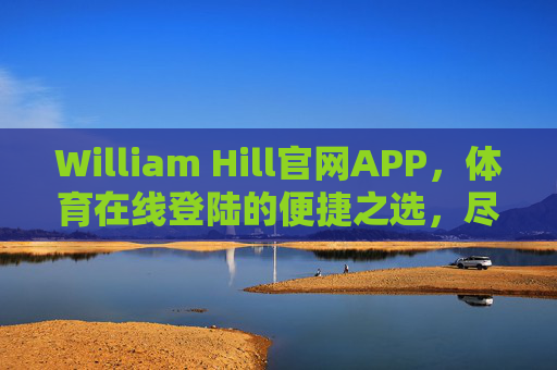 William Hill官网APP，体育在线登陆的便捷之选，尽享全球赛事盛宴，William Hill APP，便捷登陆，尽享全球体育赛事盛宴
