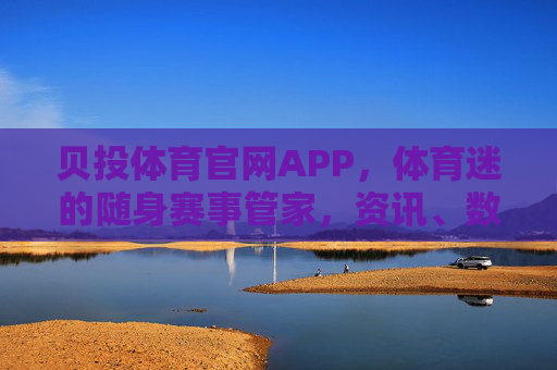贝投体育官网APP，体育迷的随身赛事管家，资讯、数据、直播一站式搞定，贝投体育APP，体育迷随身赛事管家，资讯数据直播一站式搞定