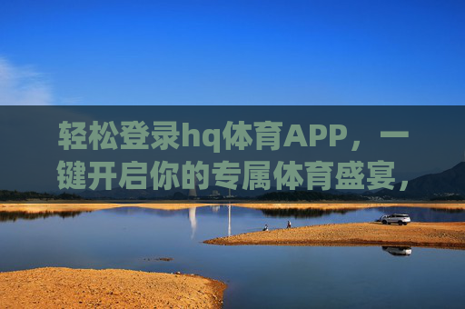 轻松登录hq体育APP，一键开启你的专属体育盛宴，hq体育APP，一键登录，开启专属体育盛宴