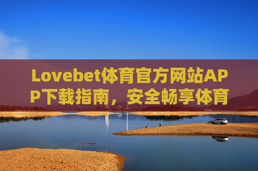 Lovebet体育官方网站APP下载指南，安全畅享体育激情，Lovebet体育APP官方下载指南，安全畅享体育激情