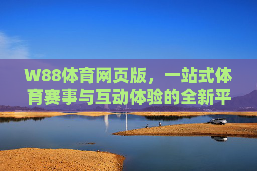W88体育网页版，一站式体育赛事与互动体验的全新平台，W88体育网页版，一站式体育赛事互动新平台