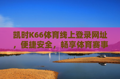 凯时K66体育线上登录网址，便捷安全，畅享体育赛事激情，凯时K66体育便捷安全登录，畅享赛事激情