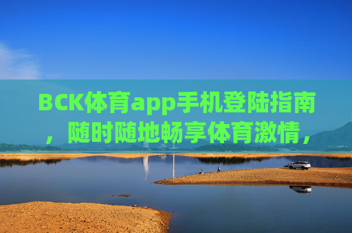 BCK体育app手机登陆指南，随时随地畅享体育激情，BCK体育app手机登陆指南，随时随地畅享体育激情