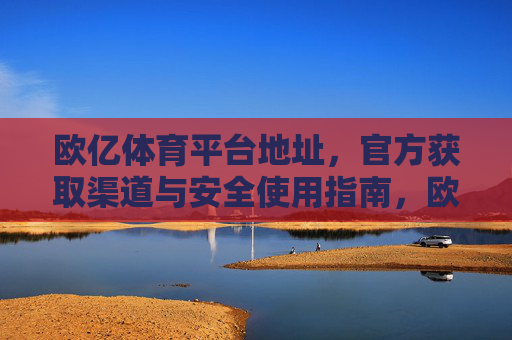 欧亿体育平台地址，官方获取渠道与安全使用指南，欧亿体育平台地址，官方获取渠道与安全使用指南