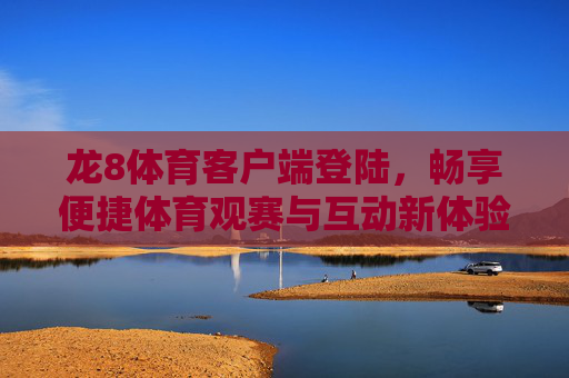 龙8体育客户端登陆，畅享便捷体育观赛与互动新体验，龙8体育客户端，畅享便捷体育观赛与互动新体验