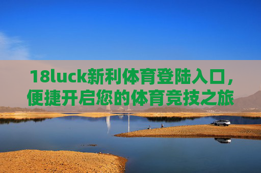 18luck新利体育登陆入口,便捷开启您的体育竞技之旅 18luck新利体育登陆入口,便捷开启您的体育竞技之旅