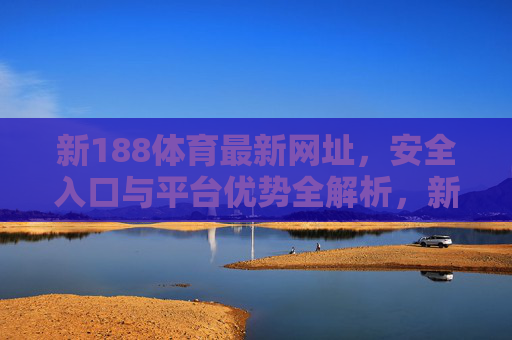 新188体育最新网址，安全入口与平台优势全解析，新188体育最新网址，安全入口与平台优势全解析