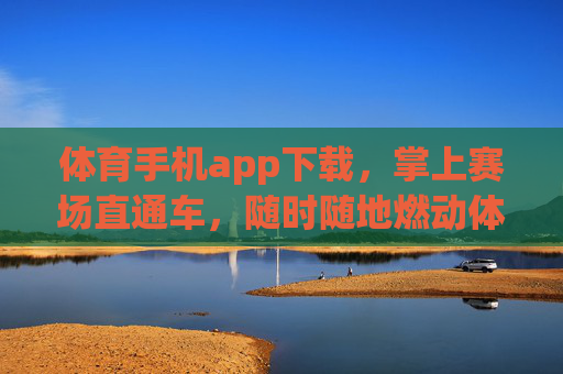 体育手机app下载，掌上赛场直通车，随时随地燃动体育激情，掌上赛场直通车，随时随地燃动体育激情