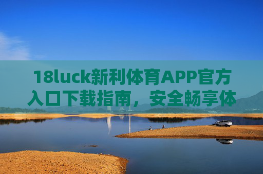 18luck新利体育APP官方入口下载指南，安全畅享体育竞技乐趣，18luck新利体育APP官方入口下载指南，安全畅享体育竞技乐趣