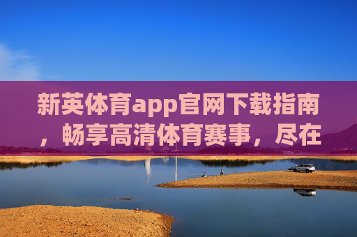 新英体育app官网下载指南，畅享高清体育赛事，尽在掌握，新英体育app官网下载指南，高清体育赛事尽在掌握