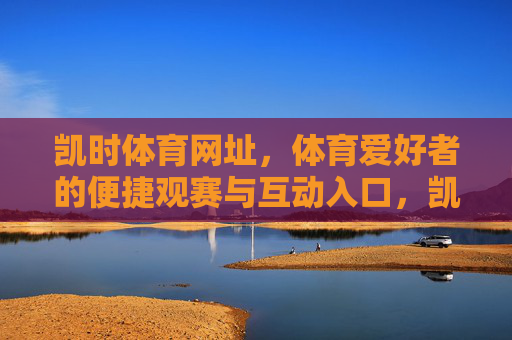 凯时体育网址，体育爱好者的便捷观赛与互动入口，凯时体育网址，体育爱好者的便捷观赛互动入口