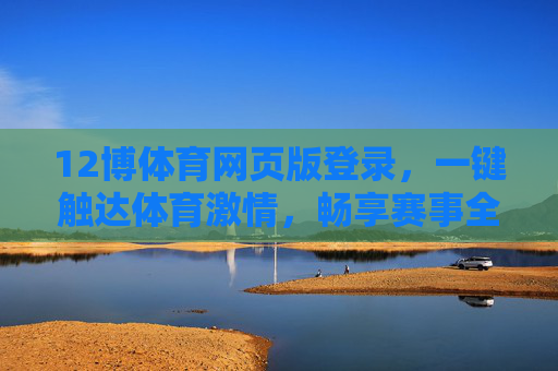 12博体育网页版登录，一键触达体育激情，畅享赛事全体验，12博体育网页版登录，一键触达体育激情，畅享赛事全体验