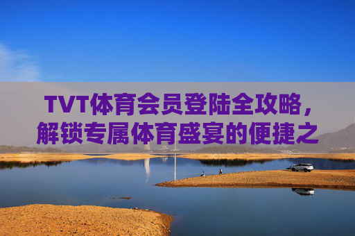 TVT体育会员登陆全攻略，解锁专属体育盛宴的便捷之门