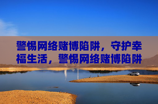 警惕网络赌博陷阱，守护幸福生活，警惕网络赌博陷阱，守护幸福生活