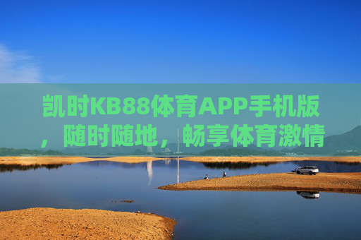 凯时KB88体育APP手机版，随时随地，畅享体育激情
