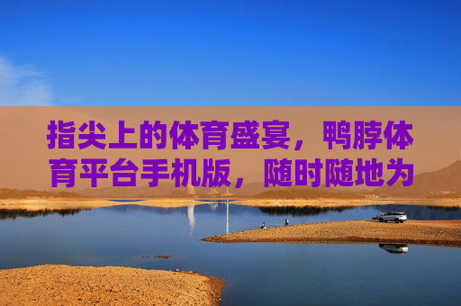 指尖上的体育盛宴，鸭脖体育平台手机版，随时随地为你喝彩，鸭脖体育手机版，指尖体育盛宴，随时随地喝彩
