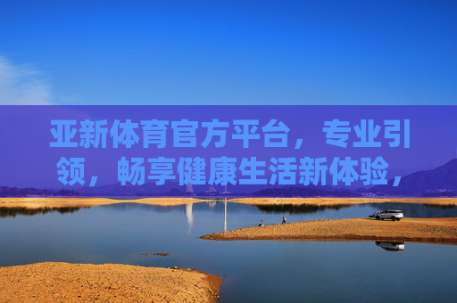 亚新体育官方平台，专业引领，畅享健康生活新体验，亚新体育官方平台，专业引领健康生活新体验