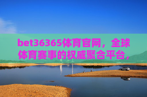 bet36365体育官网，全球体育赛事的权威聚合平台，专业体验引领者，bet36365体育官网，全球体育赛事权威聚合 专业体验引领