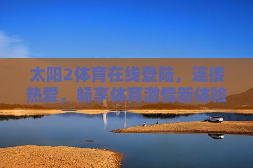太阳2体育在线登陆，连接热爱，畅享体育激情新体验，太阳2体育在线登陆，连接热爱，畅享体育激情新体验