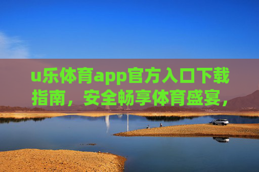 u乐体育app官方入口下载指南，安全畅享体育盛宴，u乐体育官方入口下载指南，安全畅享体育盛宴
