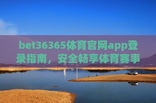 bet36365体育官网app登录指南，安全畅享体育赛事新体验，bet36365体育官网app登录指南，安全畅享赛事新体验