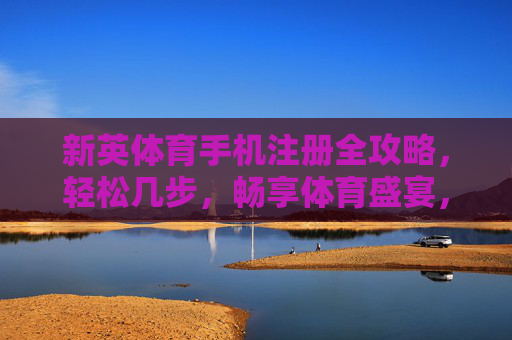 新英体育手机注册全攻略，轻松几步，畅享体育盛宴，新英体育手机注册全攻略，轻松几步畅享体育盛宴