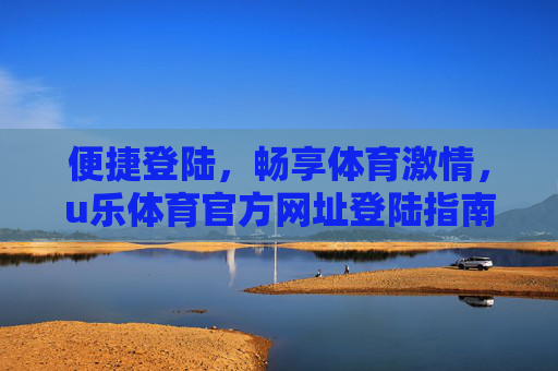 便捷登陆，畅享体育激情，u乐体育官方网址登陆指南，u乐体育官方网址便捷登陆指南，畅享体育激情
