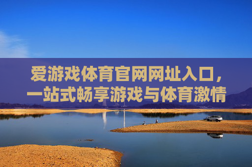 爱游戏体育官网网址入口，一站式畅享游戏与体育激情的便捷通道，爱游戏体育一站式畅享游戏与体育激情便捷入口