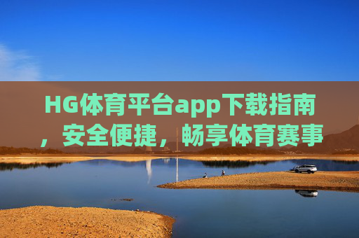 HG体育平台app下载指南，安全便捷，畅享体育赛事新体验，HG体育平台app下载指南，安全便捷畅享赛事新体验